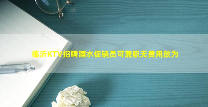临沂KTV招聘酒水促销员可兼职无费用放为